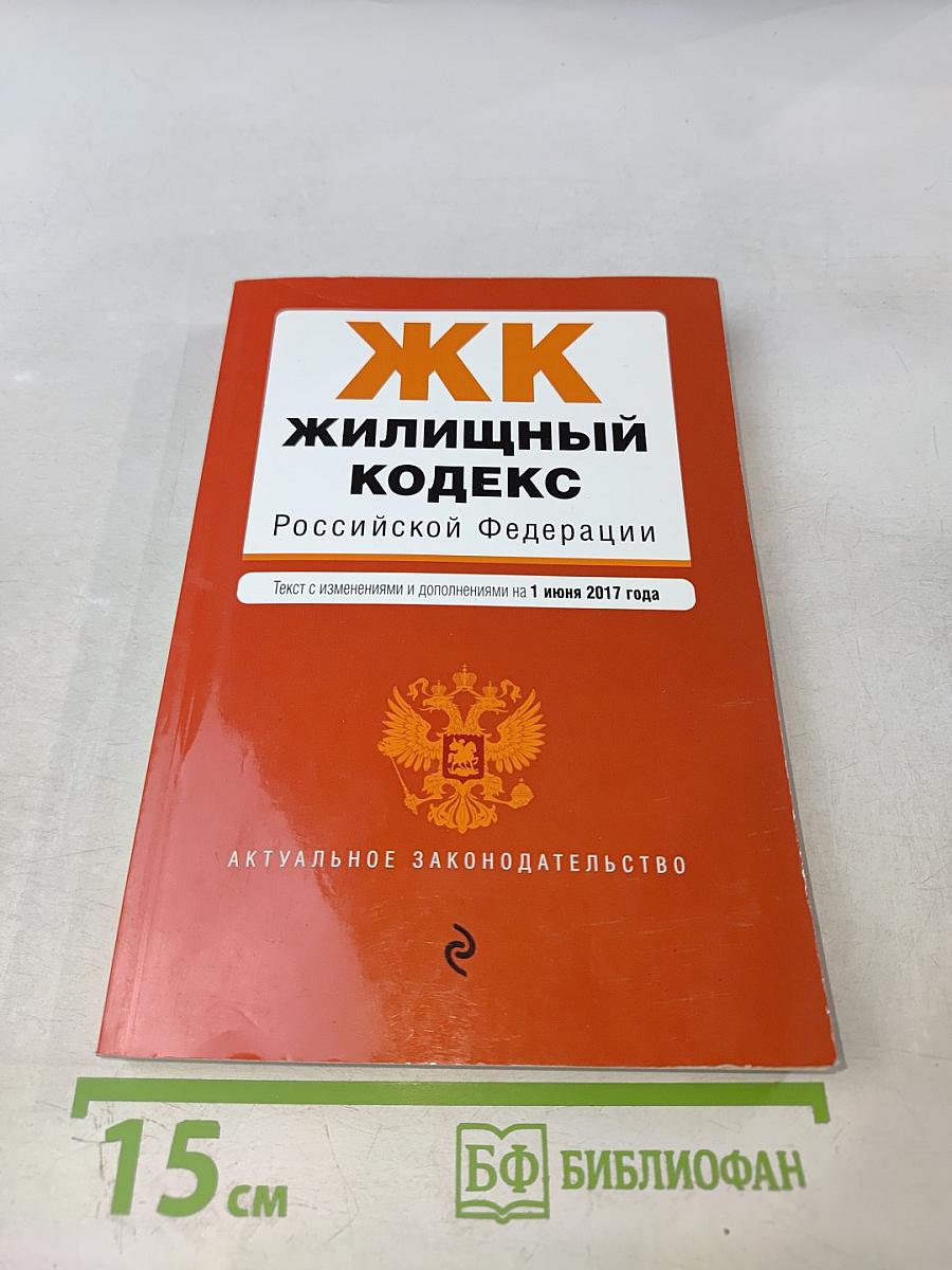 Жилищный кодекс Российской Федерации. Текст с изменениями и дополнениями на 1 июня 2017 года