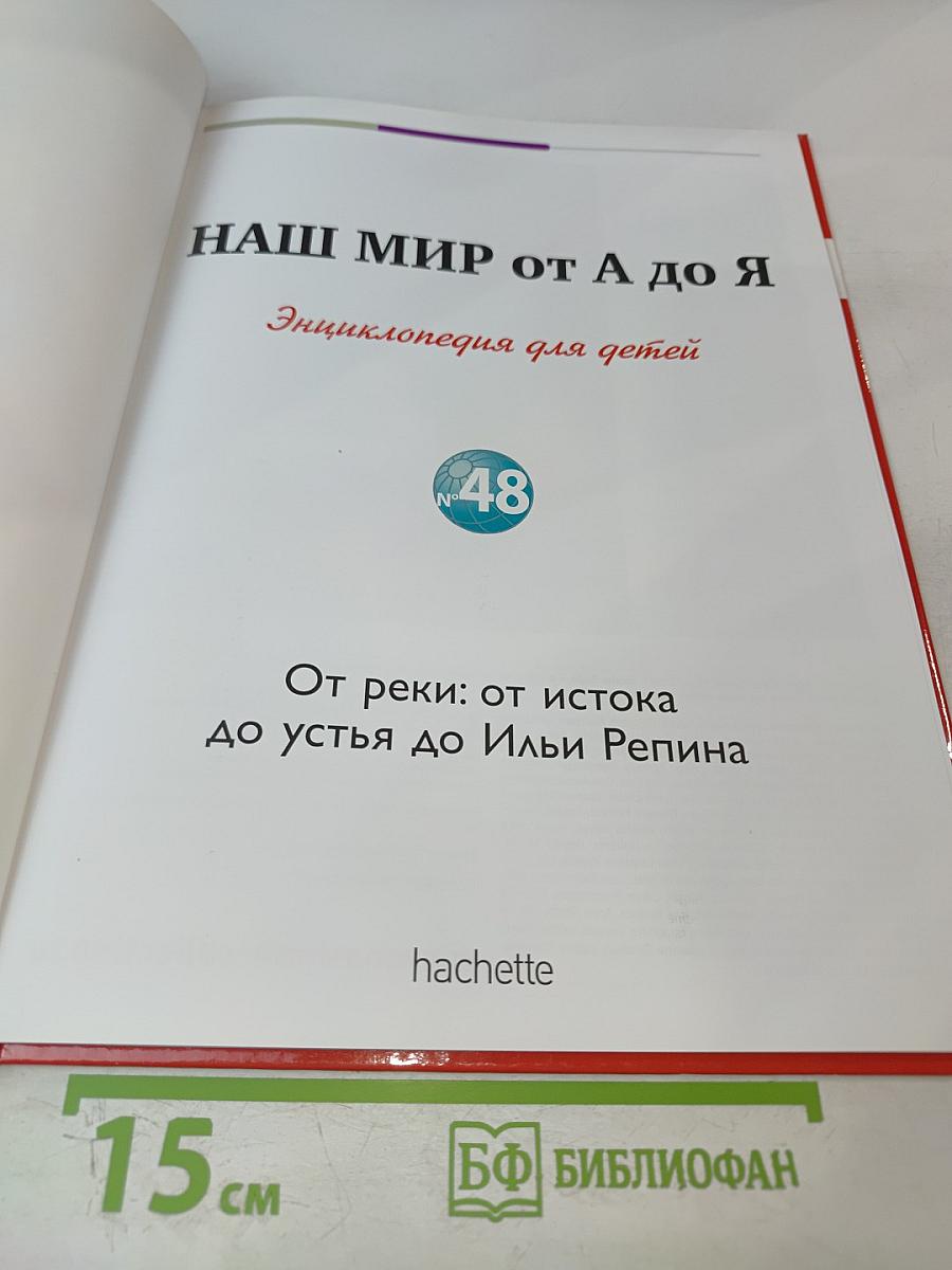 Наш мир от А до Я. Энциклопедия для детей. Том 48: От реки: от истока до устья до Ильи Репина