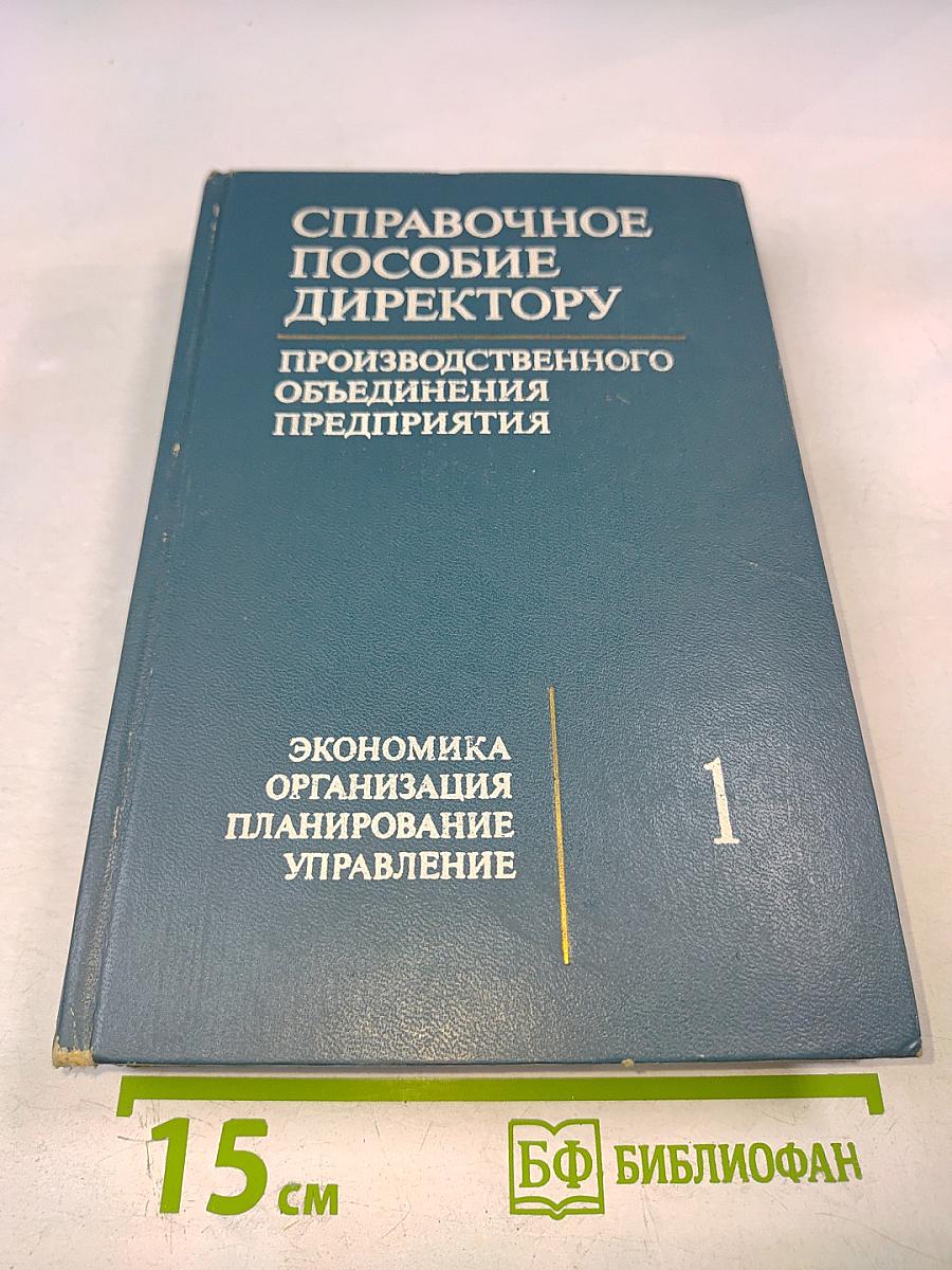Справочное пособие директору Производственного объединения предприятия. Экономика Организация Планирование Управление. Том 1