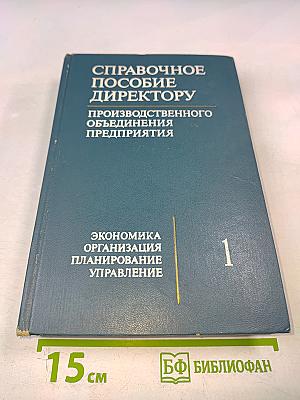 Справочное пособие директору Производственного объединения предприятия. Экономика Организация Планирование Управление. Том 1