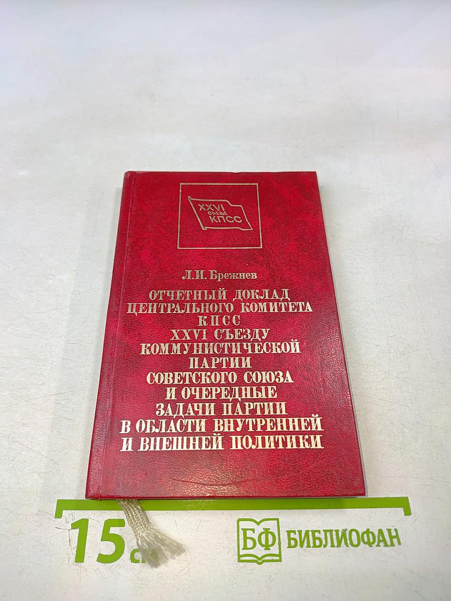 Отчетный доклад Центрального комитета КПСС XXVI Съезду Коммунистической партии Советского Союза и очередные задачи партии в области внутренней и внешней политики