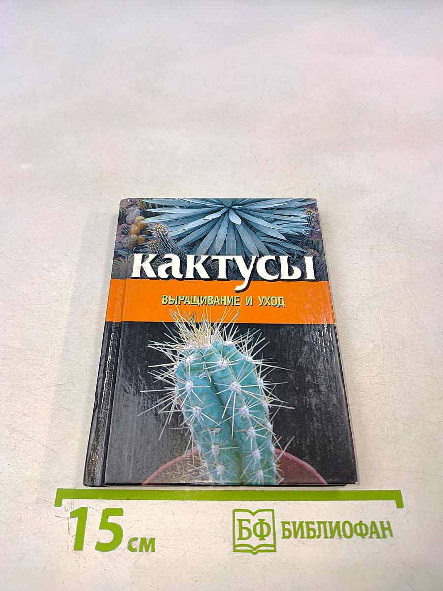 Кактусы. Выращивание и уход