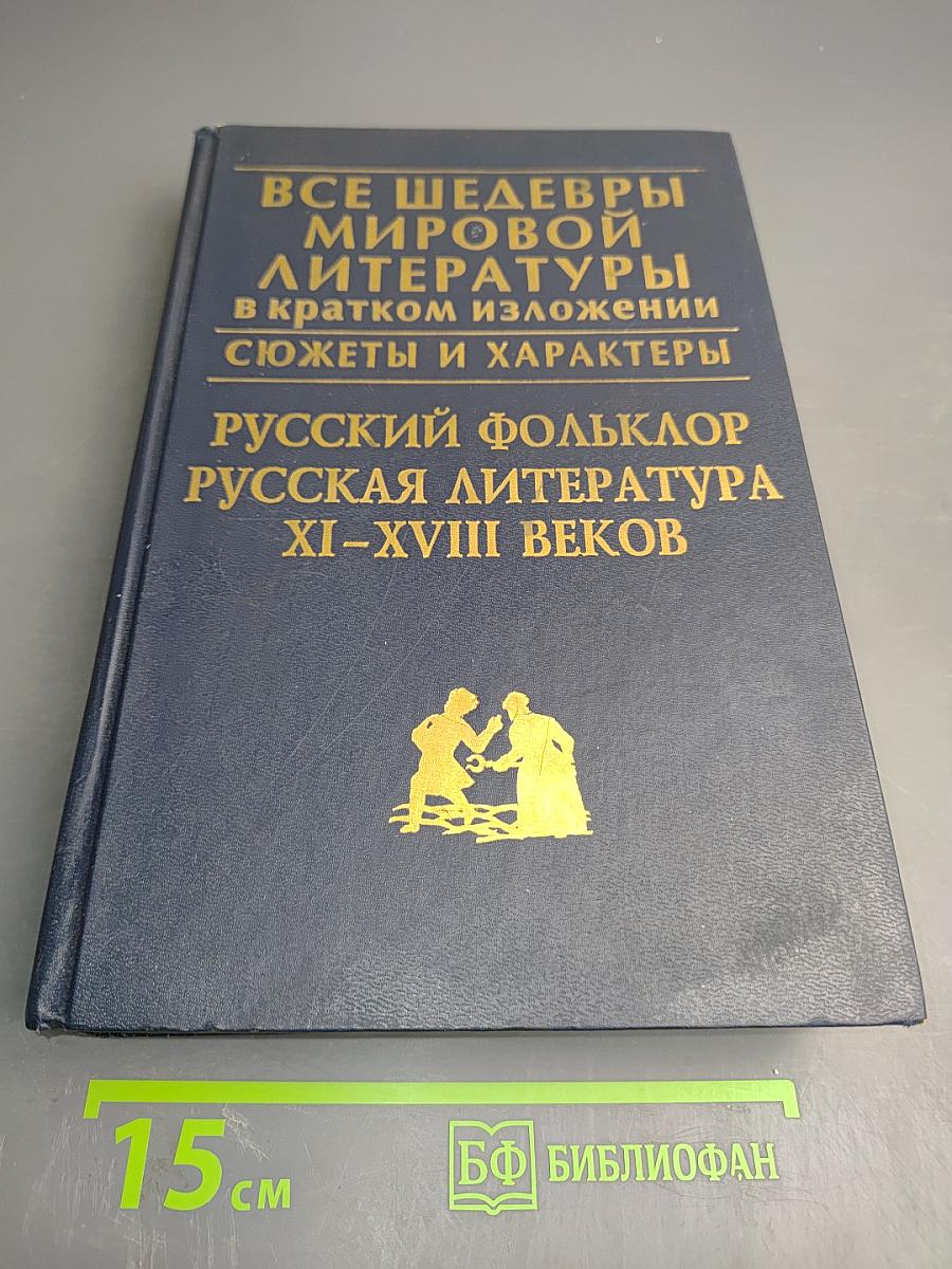 Все шедевры мировой литературы в кратком изложении. Сюжеты и характеры. Русский фольклор. Русская литература XI-XVIII веков