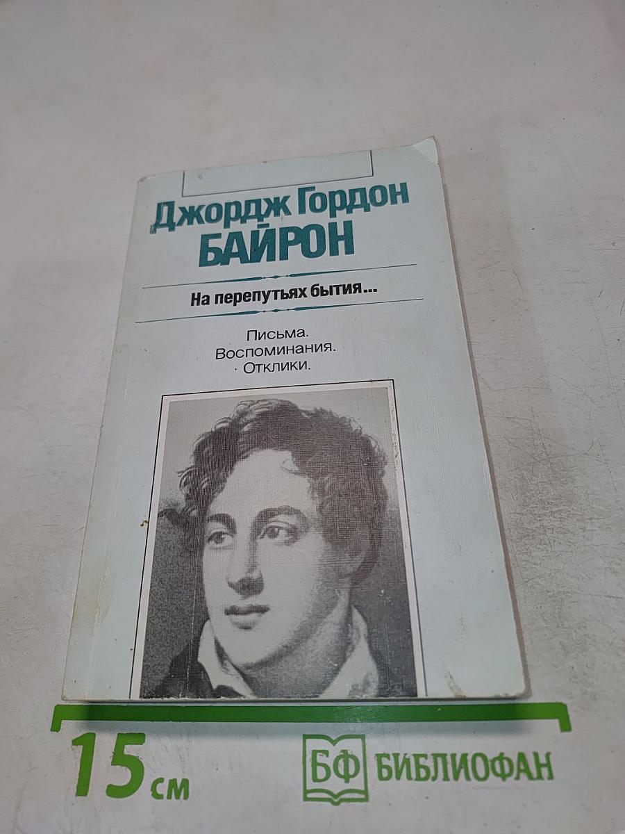 Джордж Гордон Байрон. На перепутьях бытия... Письма. Воспоминания. Отклики.