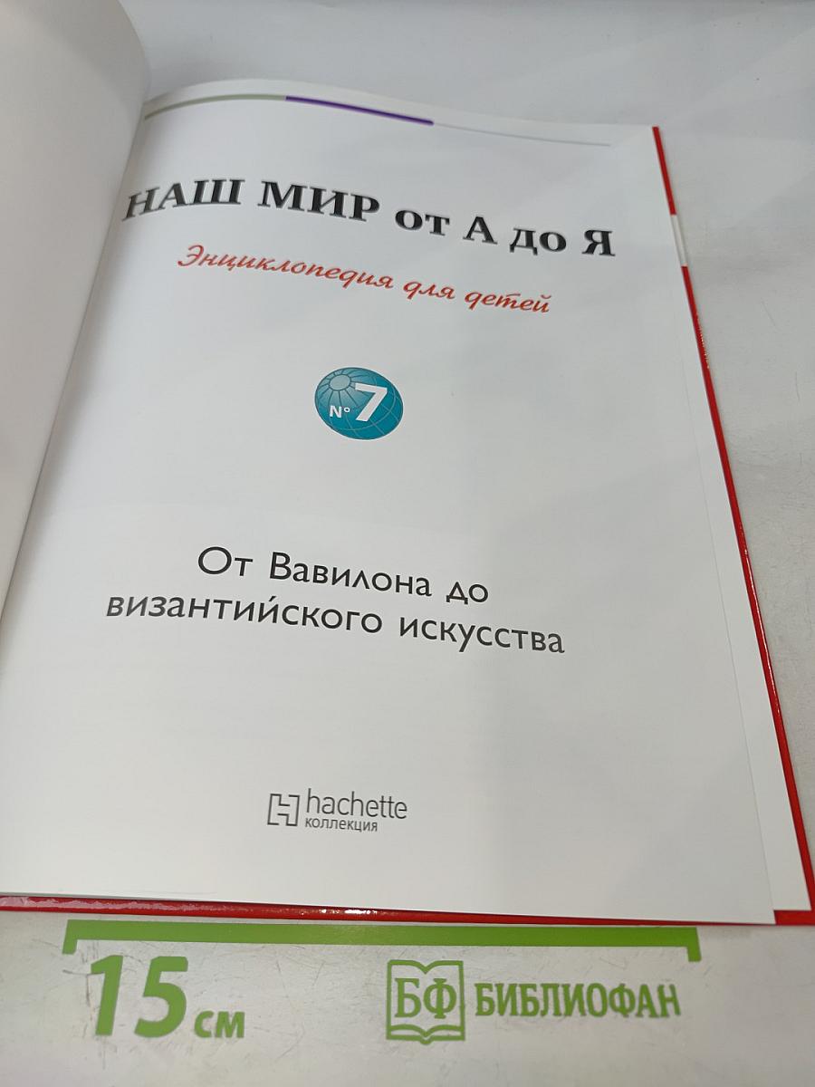 Наш мир от А до Я. Энциклопедия для детей. Том 7: От Вавилона до византийского искусства