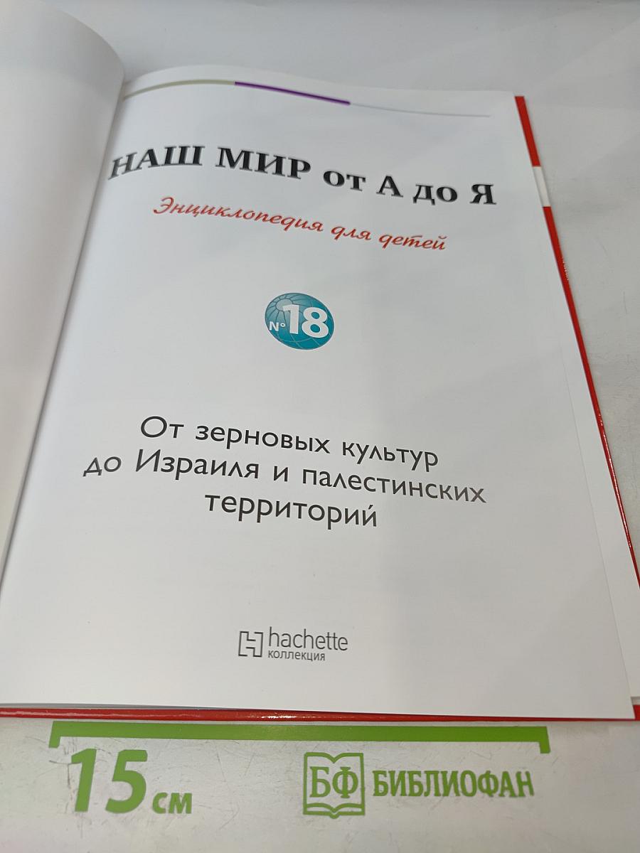 Наш мир от А до Я. Энциклопедия для детей №18: От зерновых культур до Израиля и палестинских территорий