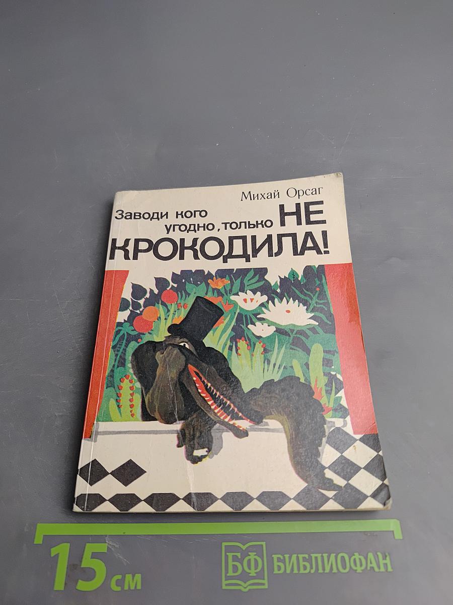 Заводи кого угодно, только НЕ КРОКОДИЛА!
