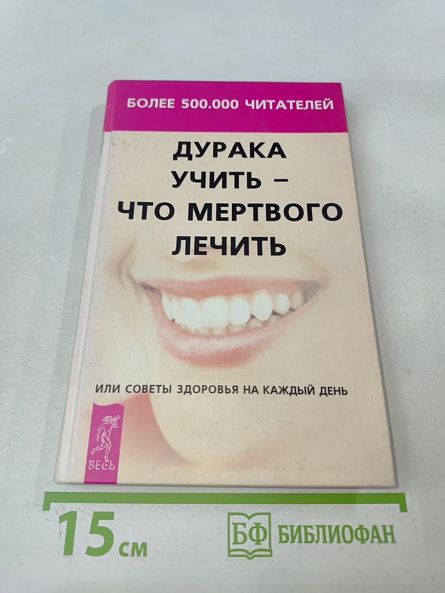 Дурака учить – что мертвого лечить, или Советы здоровья на каждый день