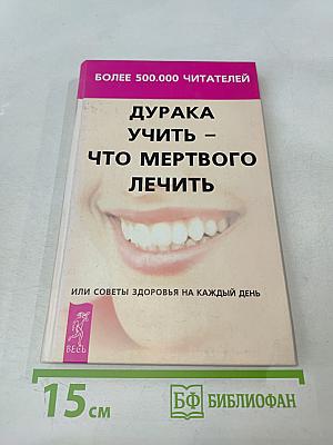 Дурака учить – что мертвого лечить, или Советы здоровья на каждый день
