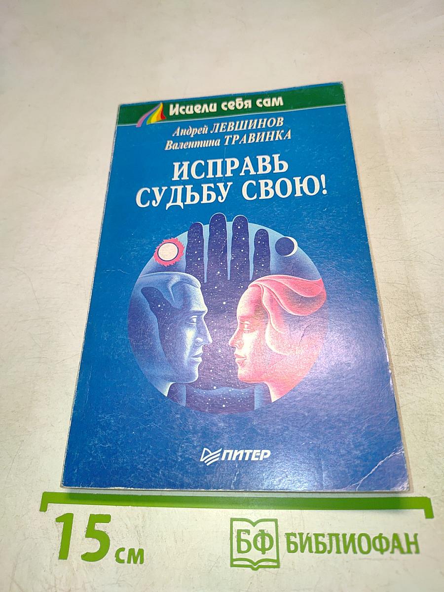 Исцели себя сам. Исправь судьбу свою!