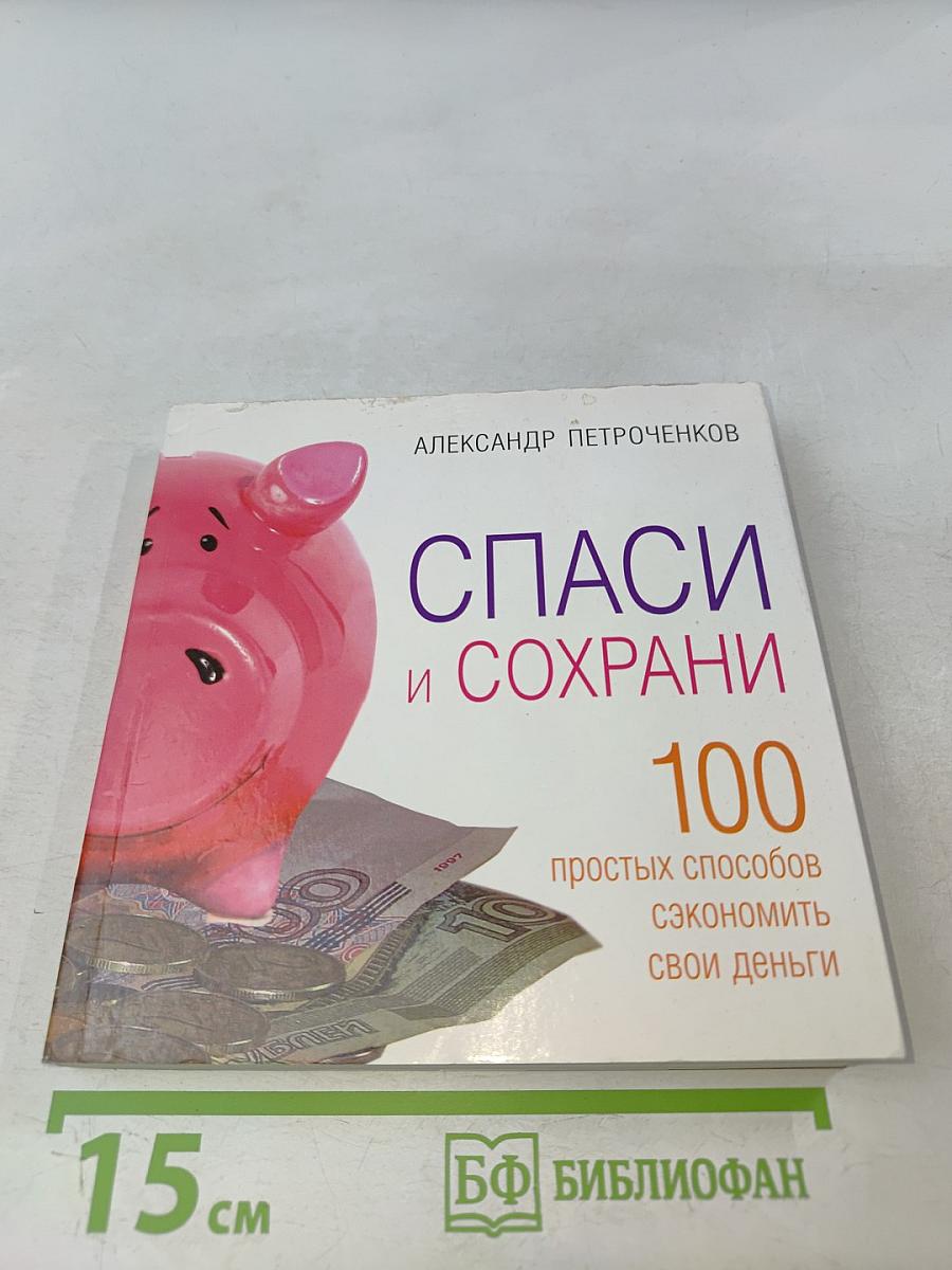 Спаси и сохрани: 100 простых способов сэкономить свои деньги
