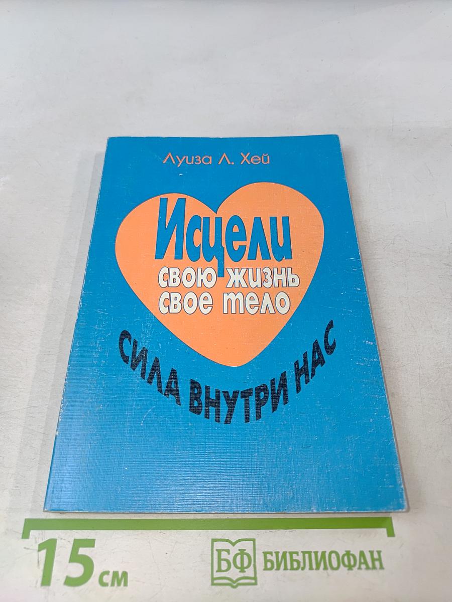 Исцели свою жизнь. Исцели свое тело. Сила внутри нас