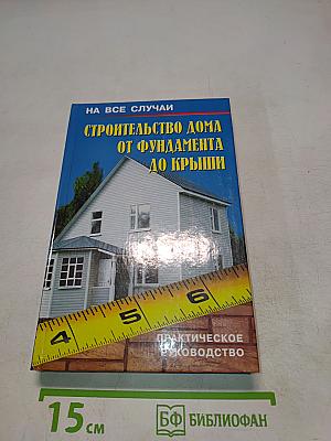 Строительство дома от фундамента до крыши. Практическое руководство