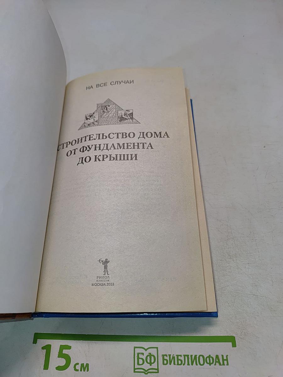 Строительство дома от фундамента до крыши. Практическое руководство