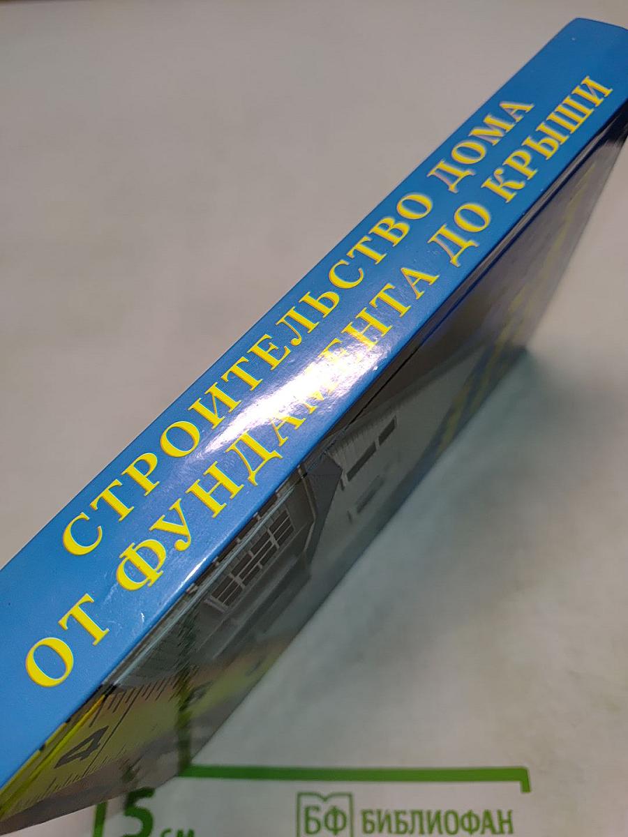 Строительство дома от фундамента до крыши. Практическое руководство