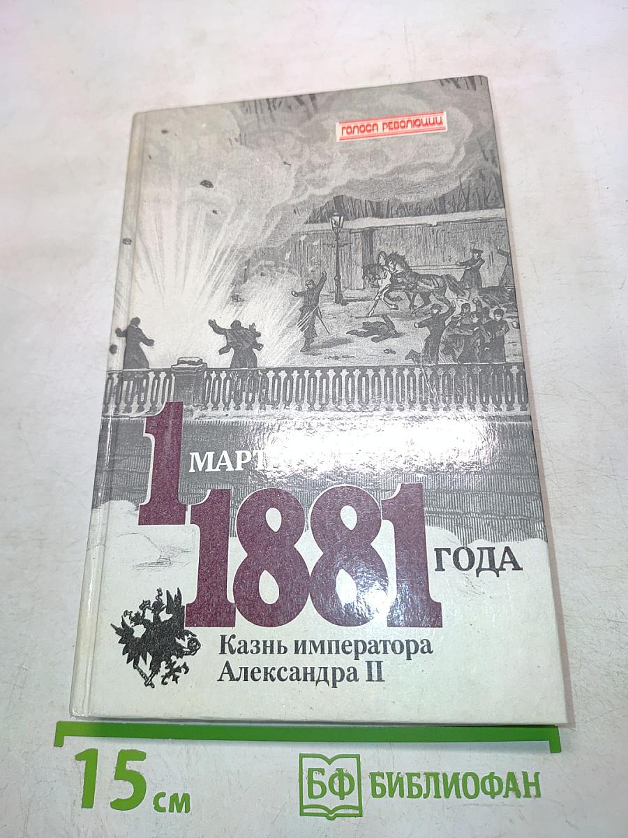 1 марта 1881 года. Казнь императора Александра II. Документы и воспоминания