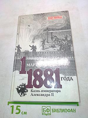 1 марта 1881 года. Казнь императора Александра II. Документы и воспоминания