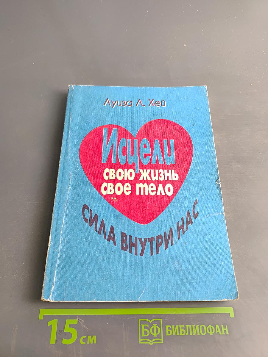 Исцели свою жизнь. Исцели свое тело. Сила внутри нас