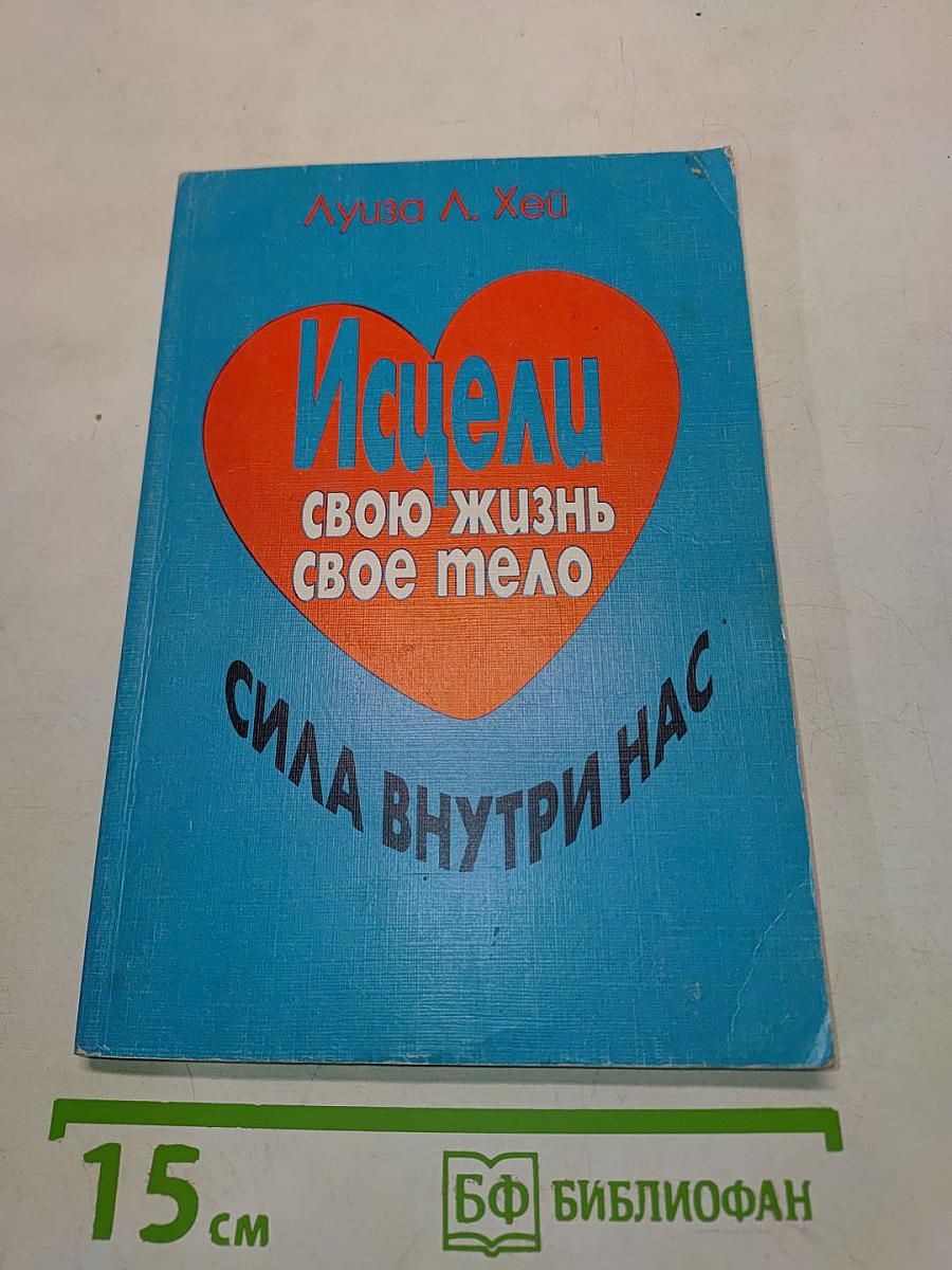 Исцели свою жизнь. Исцели свое тело. Сила внутри нас