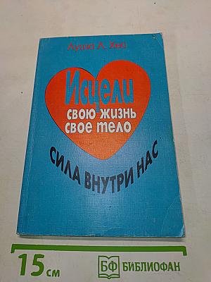 Исцели свою жизнь. Исцели свое тело. Сила внутри нас