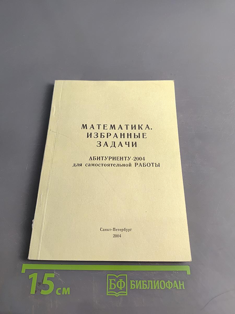 Математика. Избранные задачи. Абитуриенту-2004 для самостоятельной работы