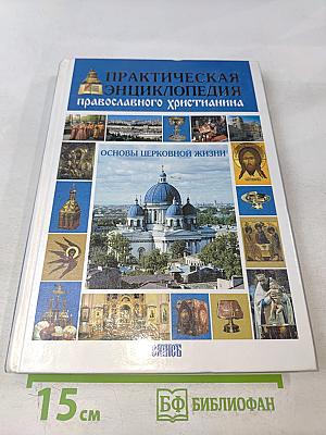 Практическая энциклопедия православного христианина. Основы церковной жизни