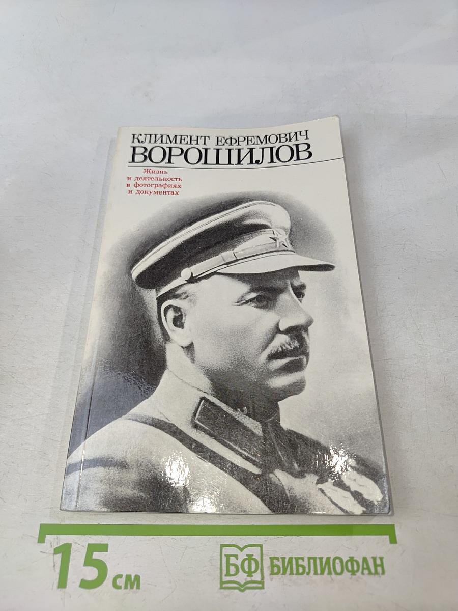 Климент Ефремович Ворошилов. Жизнь и деятельность в фотографиях и документах