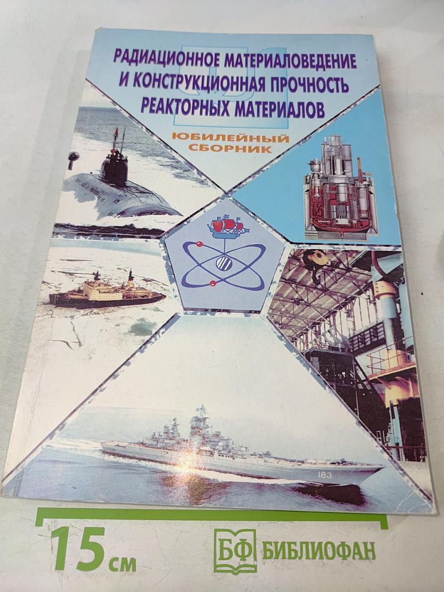 Радиационное материаловедение и конструкционная прочность реакторных материалов. Юбилейный сборник