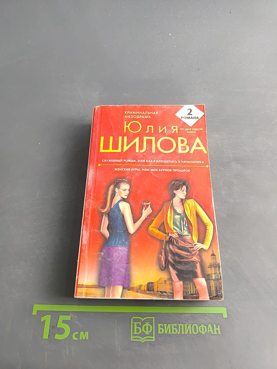 Юлия Шилова. Служебный роман, или Как я влюбилась в начальника. Женские игры, или Мое бурное прошлое