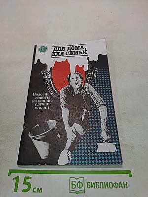 Для дома, для семьи. Полезные советы на всякие случаи жизни