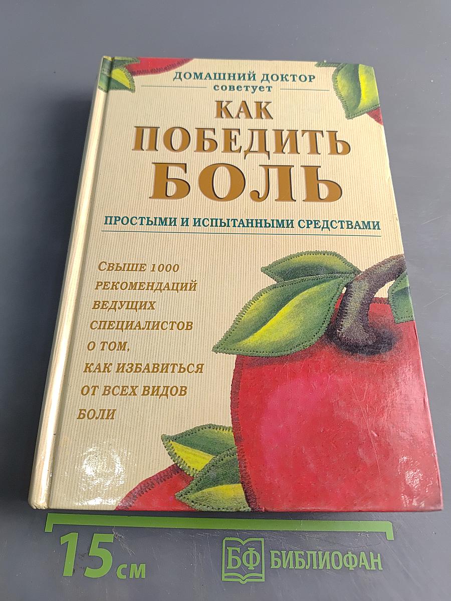 Домашний доктор советует. Как победить боль простыми и испытанными средствами