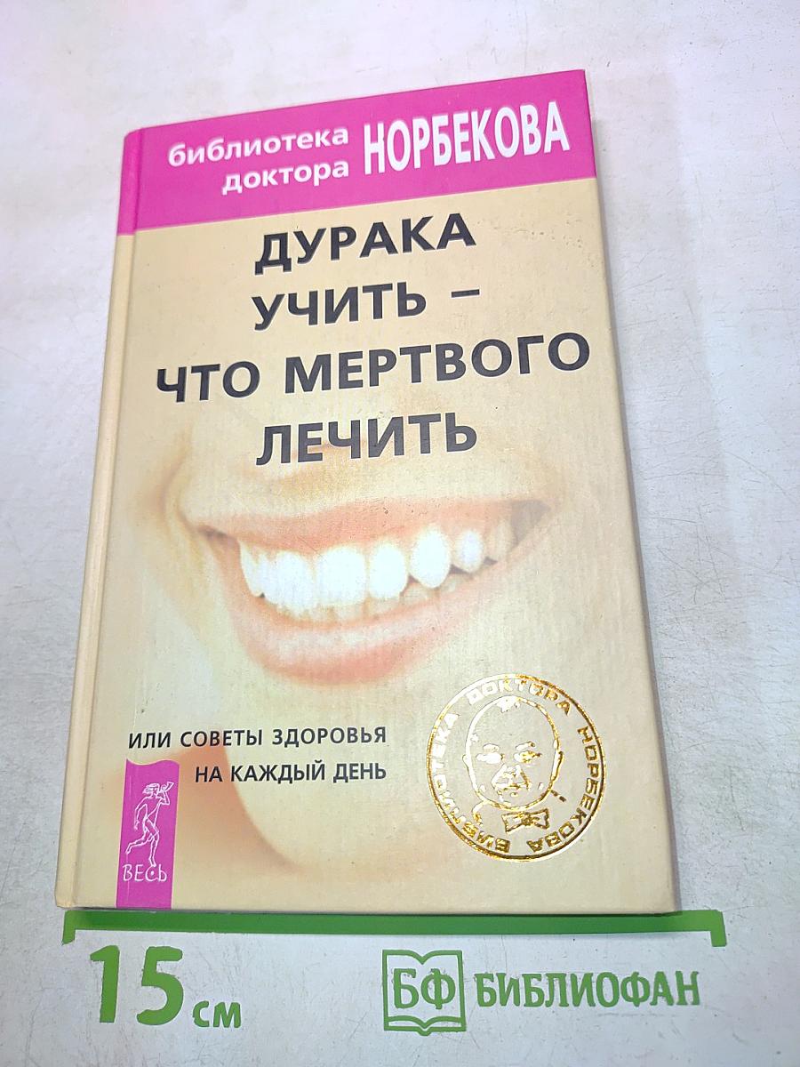 Дурака учить – что мертвого лечить, или Советы здоровья на каждый день