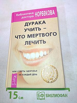 Дурака учить – что мертвого лечить, или Советы здоровья на каждый день