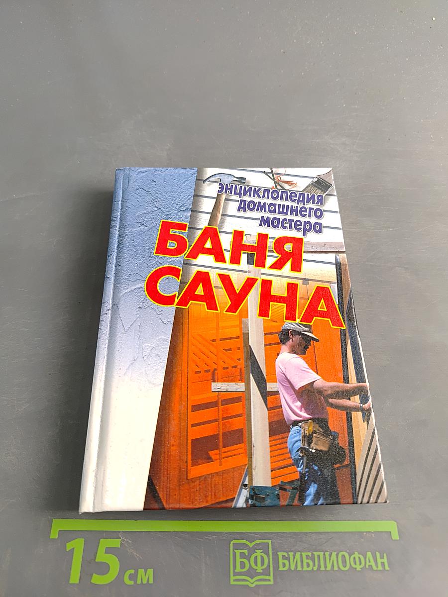 Энциклопедия домашнего мастера: Баня, сауна