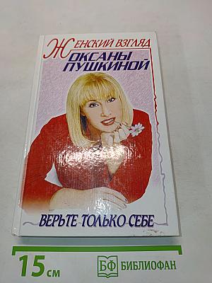 Женский взгляд Оксаны Пушкиной. Верьте только себе