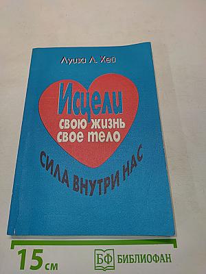 Исцели свою жизнь. Исцели свое тело. Сила внутри нас