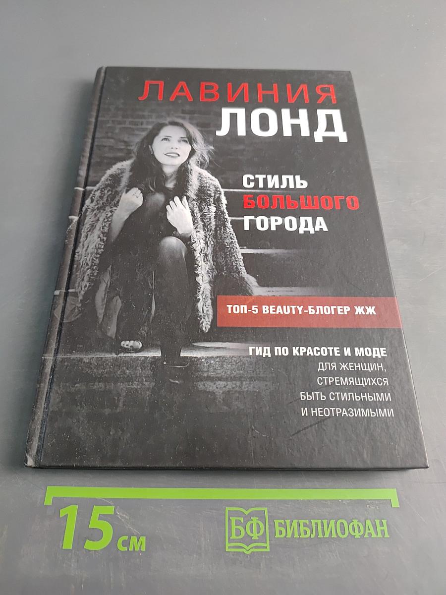 Стиль большого города. Гид по красоте и моде для женщин, стремящихся быть стильными и неотразимыми