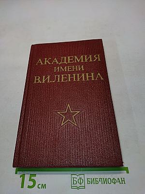 Академия имени В.И. Ленина. Исторический очерк о военно-политической, краснознаменной Академии имени В. И. Ленина
