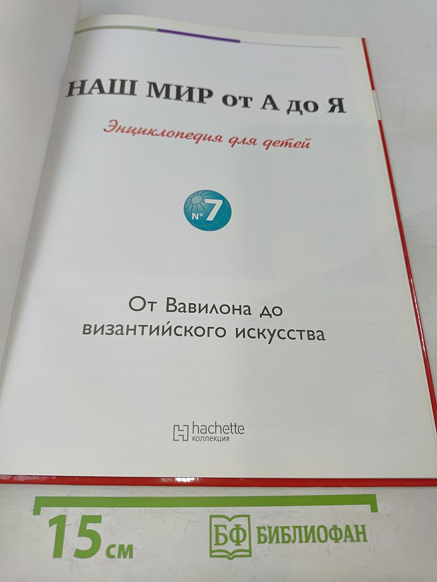 Наш мир от А до Я. Энциклопедия для детей. Том 7. От Вавилона до византийского искусства