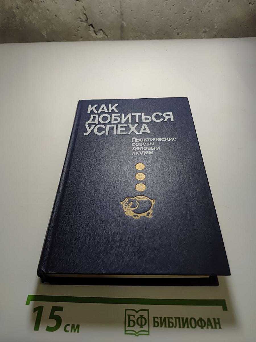 Как добиться успеха. Практические советы деловым людям