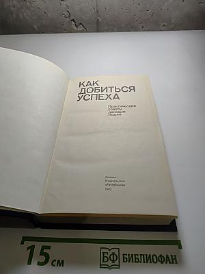 Как добиться успеха. Практические советы деловым людям
