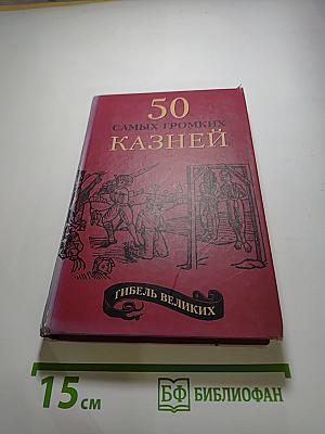 Гибель великих. 50 самых громких казней