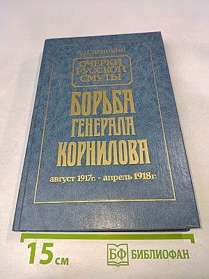 Борьба генерала Корнилова. Очерки русской смуты. Август 1917 г. - апрель 1918 г.