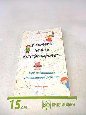Баловать нельзя контролировать. Как воспитать счастливого ребенка