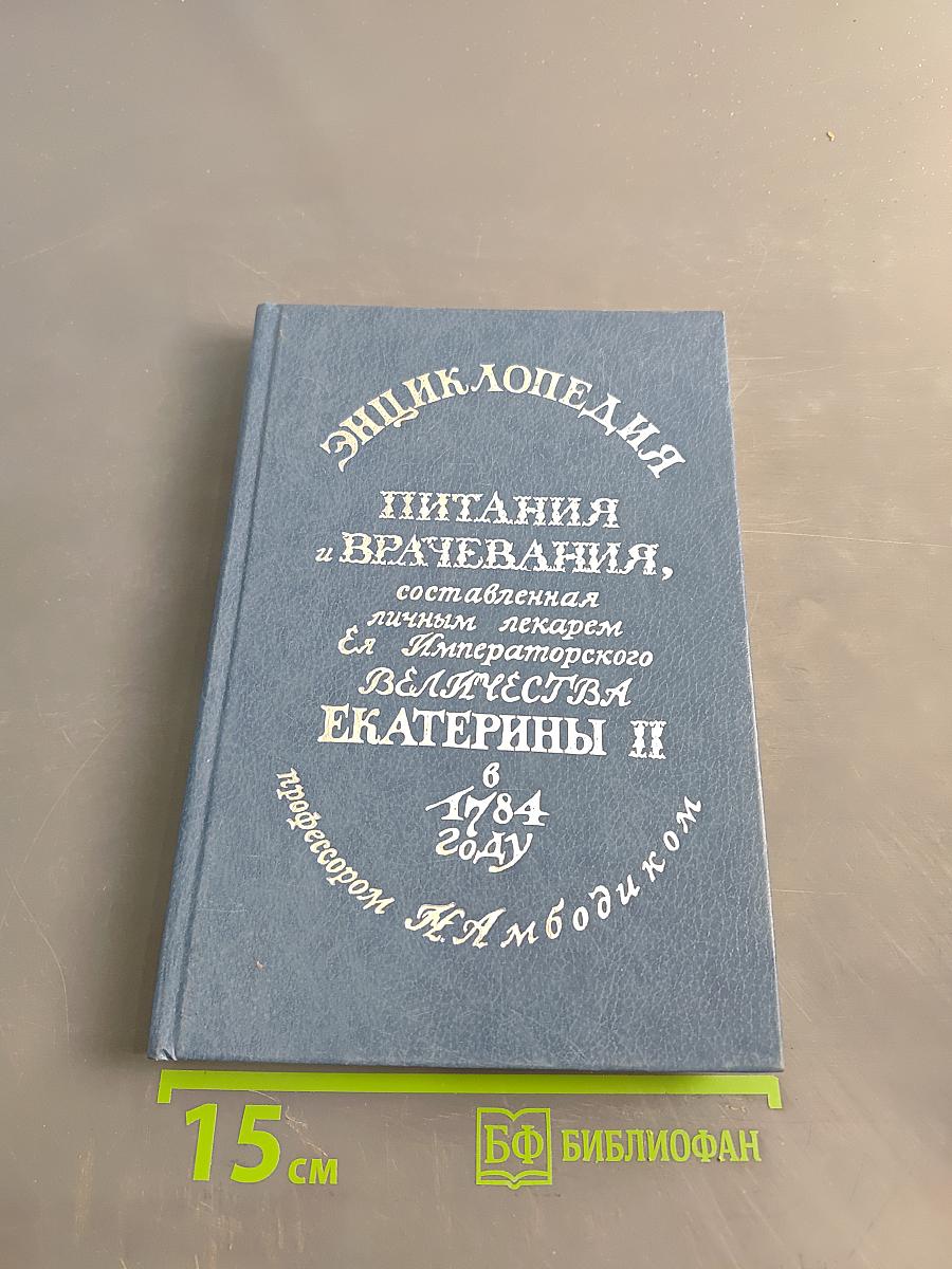 Энциклопедия питания и врачевания, составленная личным лекарем Ея Императорского Величества Екатерины II проф. Амбодиком в 1784 году
