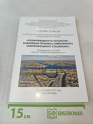 Сборник тезисов межрегиональной научно-практической конференции с международным участием «Полиморбидность патологии – важнейшая проблема современного скоропомощного стационара», посвященной 55-летию СПБ ГБУЗ «Городская больница № 15»