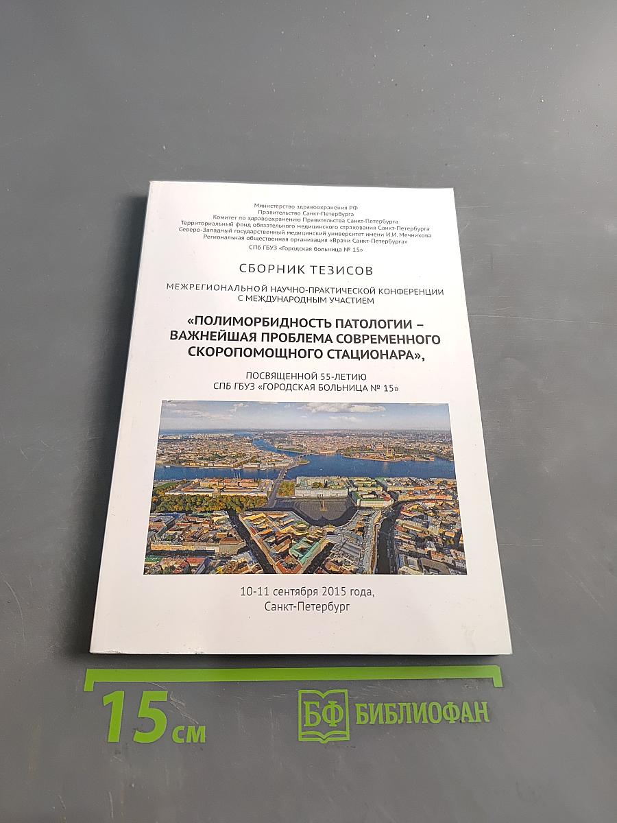 Сборник тезисов межрегиональной научно-практической конференции с международным участием «Полиморбидность патологии – важнейшая проблема современного скоропомощного стационара», посвященной 55-летию СПБ ГБУЗ «Городская больница № 15»