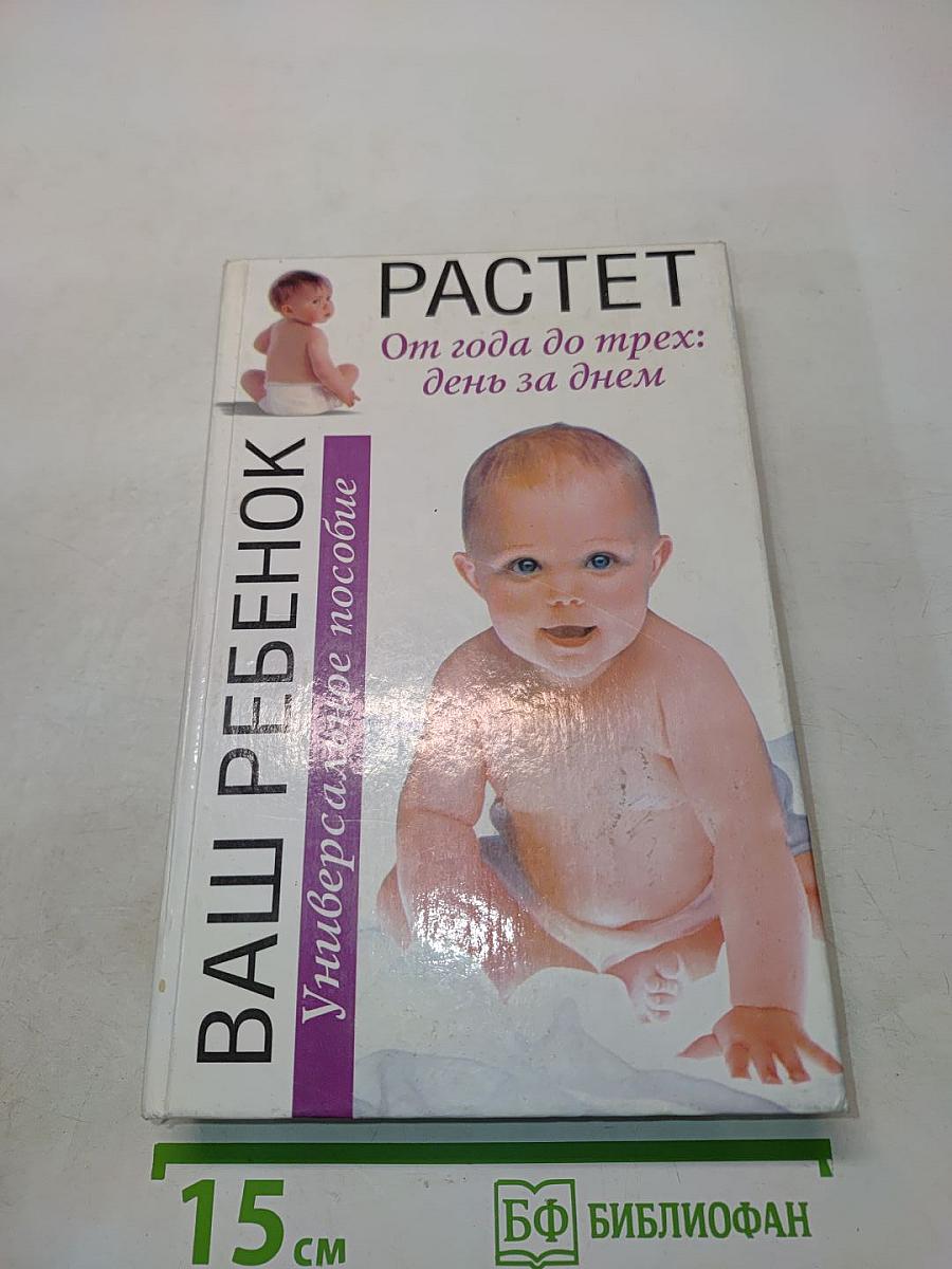 Ваш ребенок растет. От года до трех: день за днем. Универсальное пособие