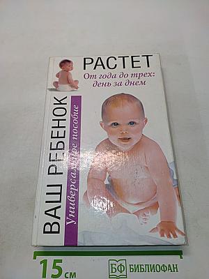 Ваш ребенок растет. От года до трех: день за днем. Универсальное пособие