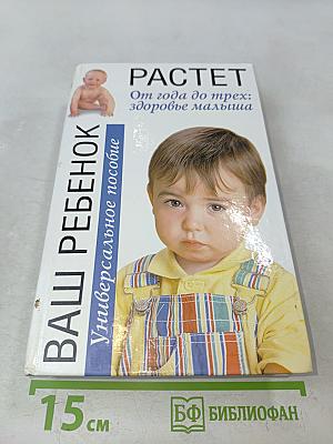 Ваш ребенок растет. От года до трех: здоровье малыша. Универсальное пособие